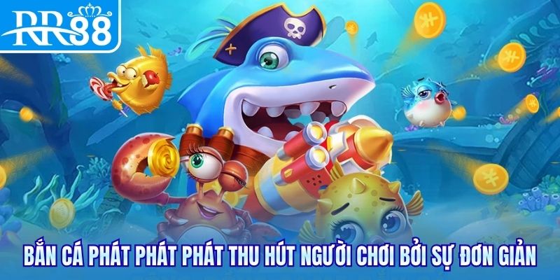 Bắn cá Phát Phát Phát thu hút người chơi bởi sự đơn giản